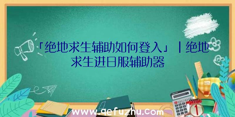 「绝地求生辅助如何登入」|绝地求生进日服辅助器